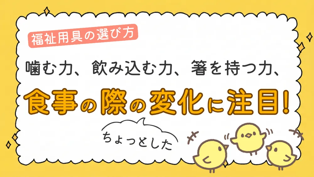 噛む力、飲み込む力、箸などを持つ力、 食事の際のちょっとした変化に注目!